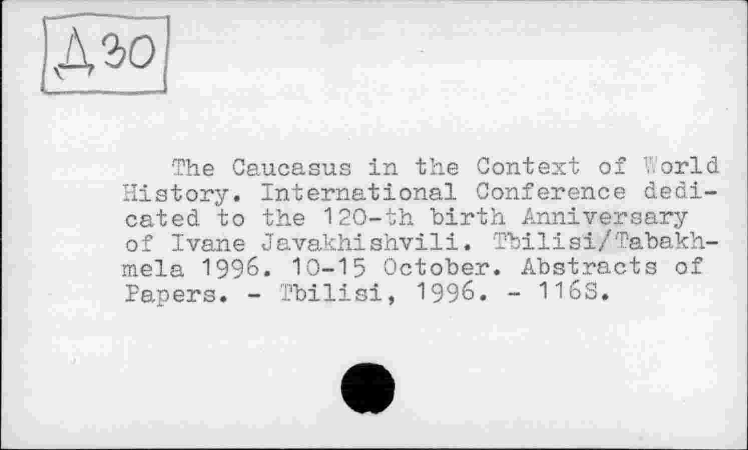 ﻿Дго
The Caucasus in the Context of V.'orld History. International Conference dedicated to the 120-th birth Anniversary of Ivane Javakhishvili. Tbilisi/Tabakh-mela 1996. 10—ІЗ October. Abstracts of Papers. - Tbilisi, 1996. - 116S.